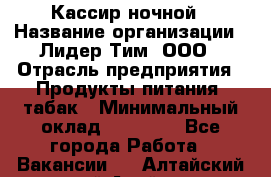 Кассир ночной › Название организации ­ Лидер Тим, ООО › Отрасль предприятия ­ Продукты питания, табак › Минимальный оклад ­ 22 000 - Все города Работа » Вакансии   . Алтайский край,Алейск г.